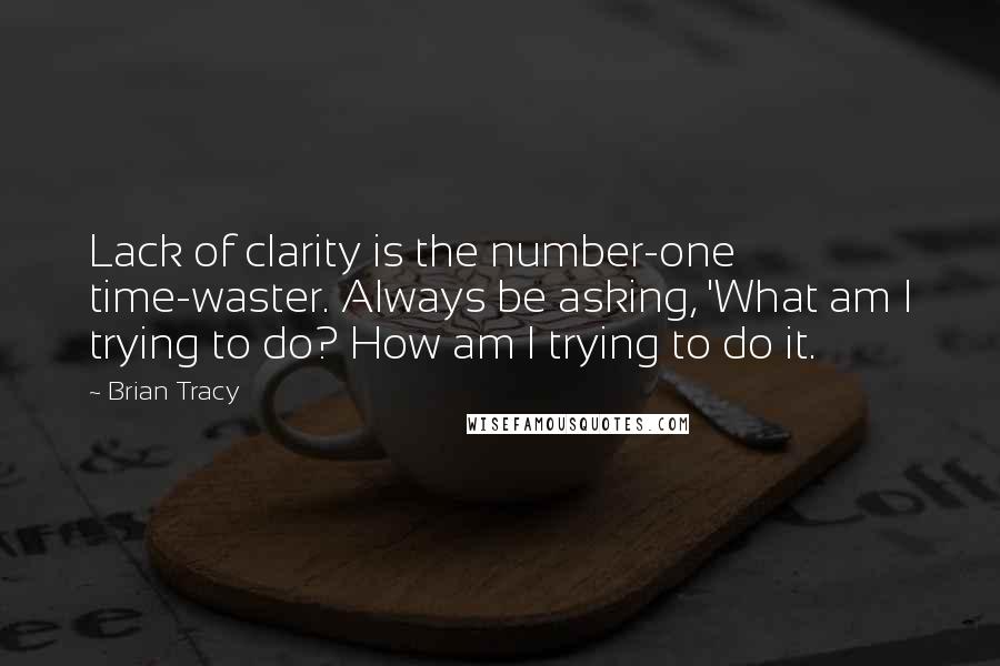 Brian Tracy Quotes: Lack of clarity is the number-one time-waster. Always be asking, 'What am I trying to do? How am I trying to do it.