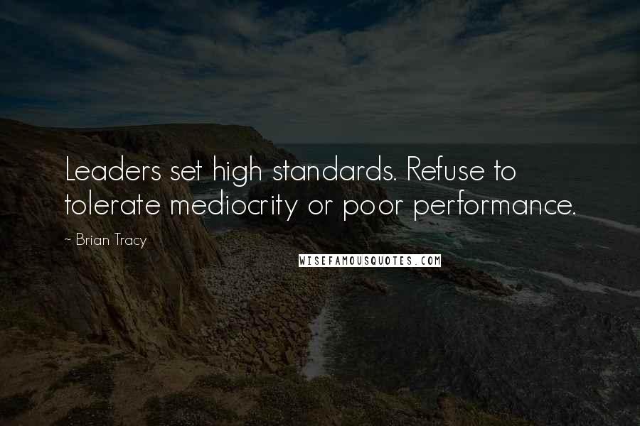 Brian Tracy Quotes: Leaders set high standards. Refuse to tolerate mediocrity or poor performance.