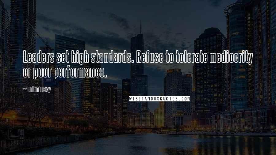 Brian Tracy Quotes: Leaders set high standards. Refuse to tolerate mediocrity or poor performance.