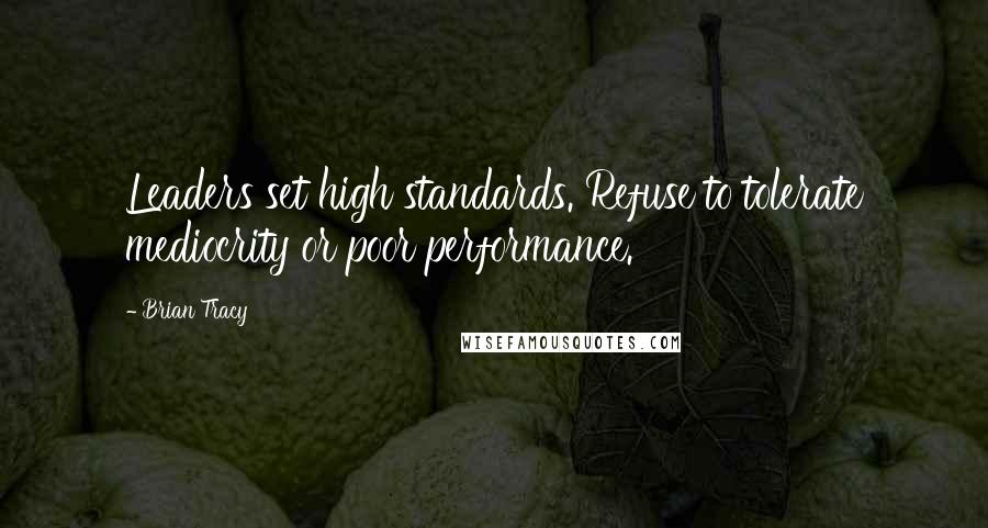 Brian Tracy Quotes: Leaders set high standards. Refuse to tolerate mediocrity or poor performance.