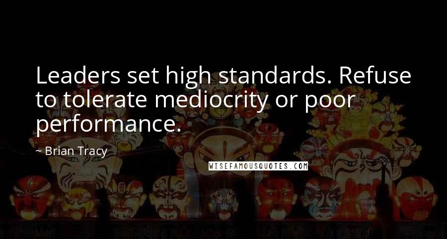 Brian Tracy Quotes: Leaders set high standards. Refuse to tolerate mediocrity or poor performance.