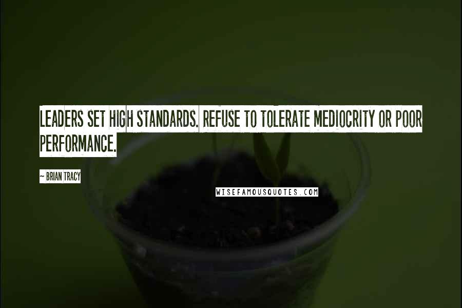 Brian Tracy Quotes: Leaders set high standards. Refuse to tolerate mediocrity or poor performance.