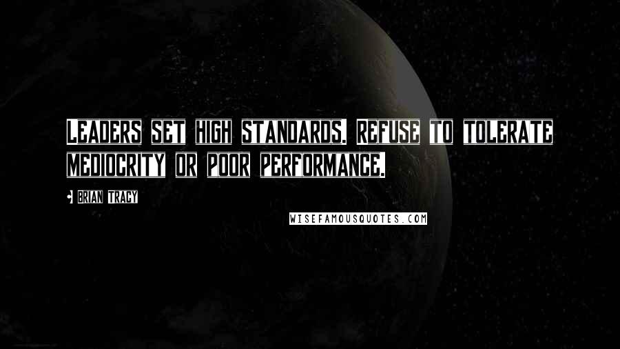 Brian Tracy Quotes: Leaders set high standards. Refuse to tolerate mediocrity or poor performance.