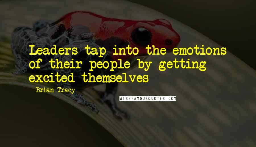 Brian Tracy Quotes: Leaders tap into the emotions of their people by getting excited themselves