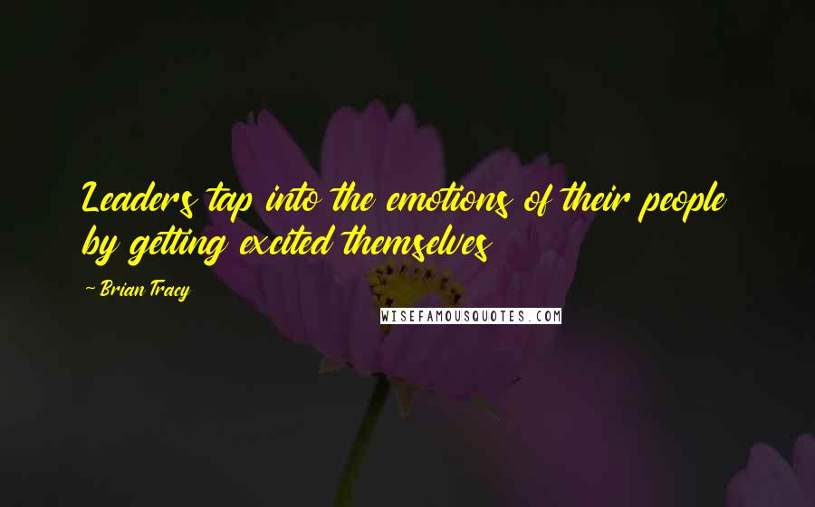 Brian Tracy Quotes: Leaders tap into the emotions of their people by getting excited themselves