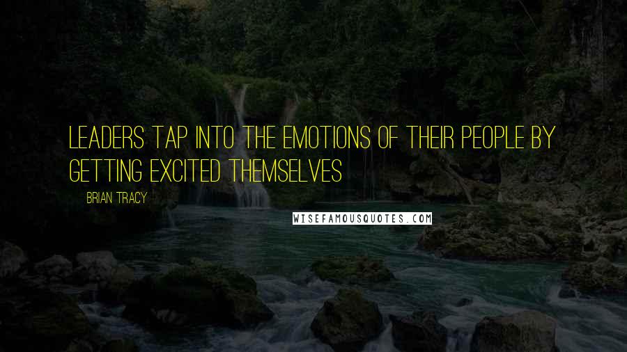 Brian Tracy Quotes: Leaders tap into the emotions of their people by getting excited themselves
