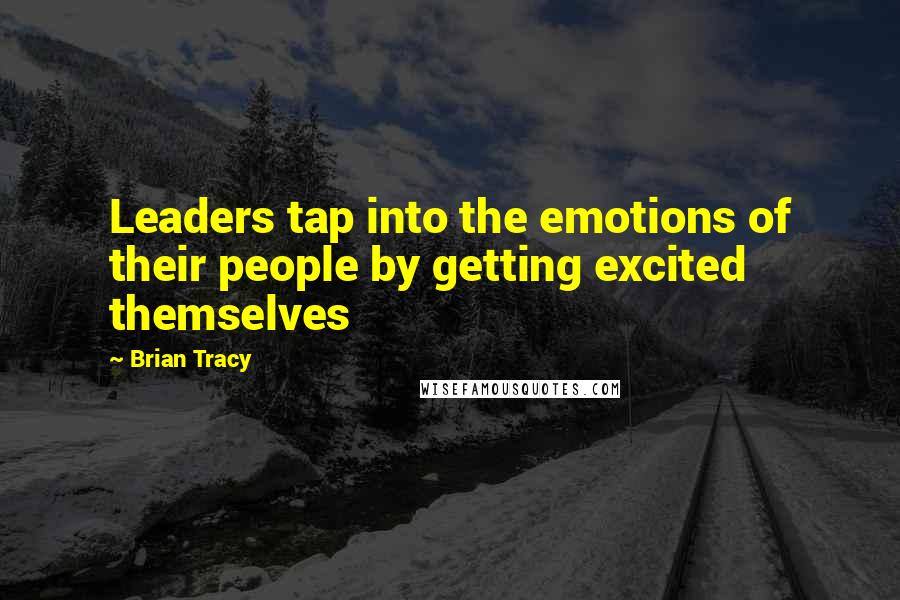 Brian Tracy Quotes: Leaders tap into the emotions of their people by getting excited themselves