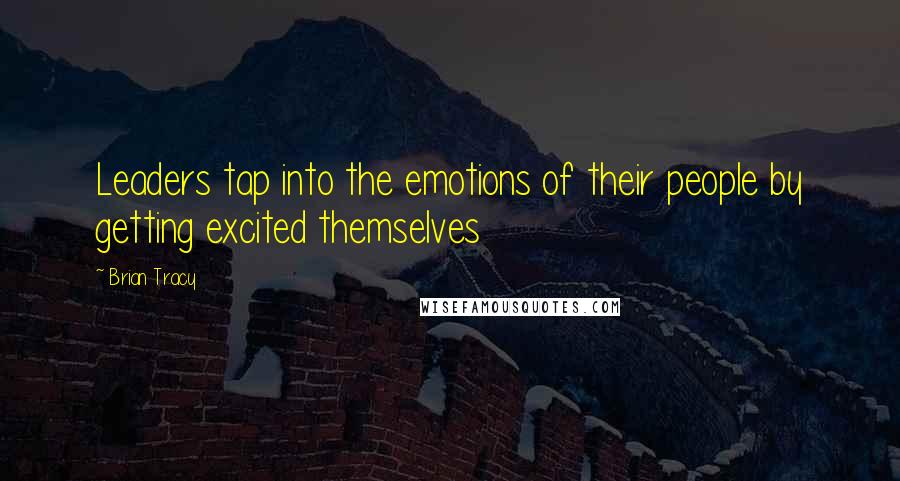 Brian Tracy Quotes: Leaders tap into the emotions of their people by getting excited themselves