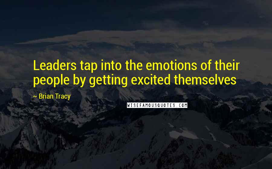Brian Tracy Quotes: Leaders tap into the emotions of their people by getting excited themselves