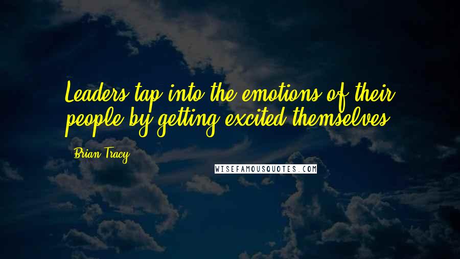 Brian Tracy Quotes: Leaders tap into the emotions of their people by getting excited themselves
