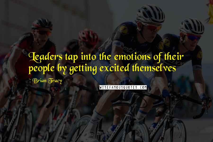 Brian Tracy Quotes: Leaders tap into the emotions of their people by getting excited themselves