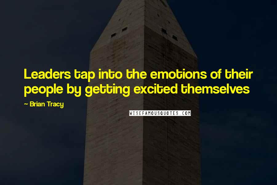 Brian Tracy Quotes: Leaders tap into the emotions of their people by getting excited themselves