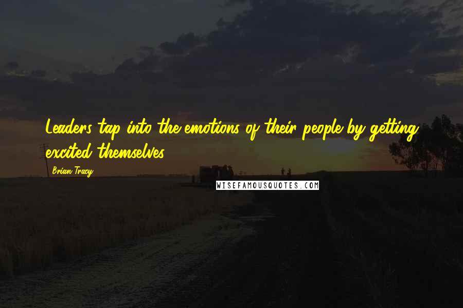Brian Tracy Quotes: Leaders tap into the emotions of their people by getting excited themselves