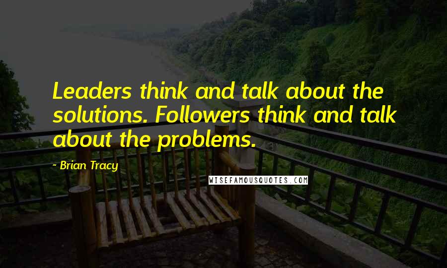 Brian Tracy Quotes: Leaders think and talk about the solutions. Followers think and talk about the problems.