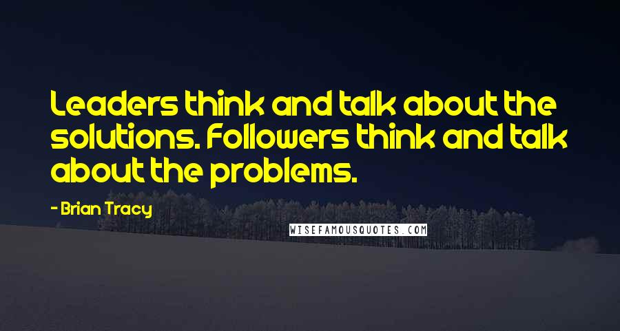 Brian Tracy Quotes: Leaders think and talk about the solutions. Followers think and talk about the problems.