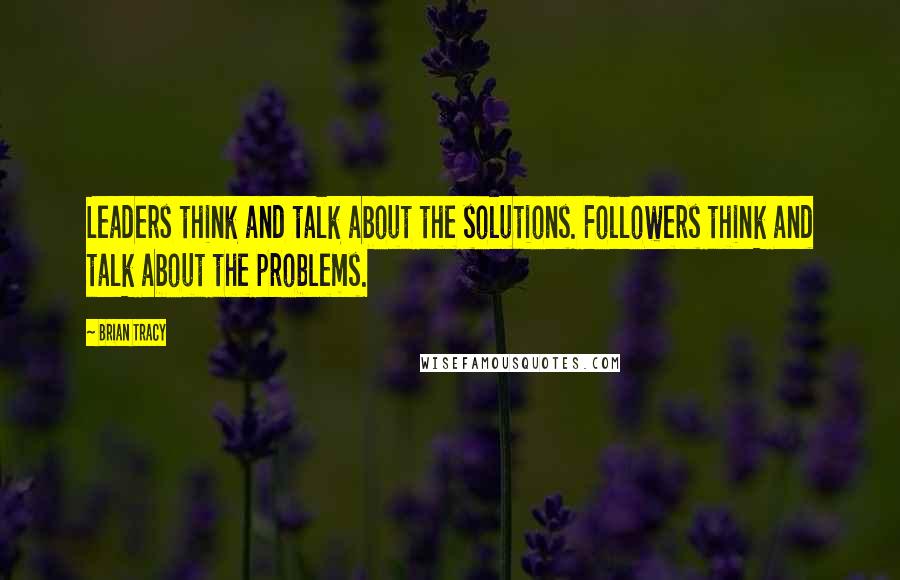 Brian Tracy Quotes: Leaders think and talk about the solutions. Followers think and talk about the problems.