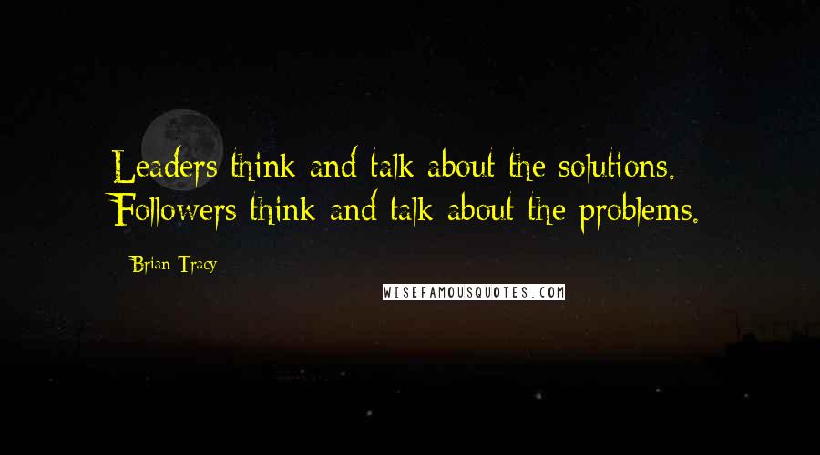 Brian Tracy Quotes: Leaders think and talk about the solutions. Followers think and talk about the problems.