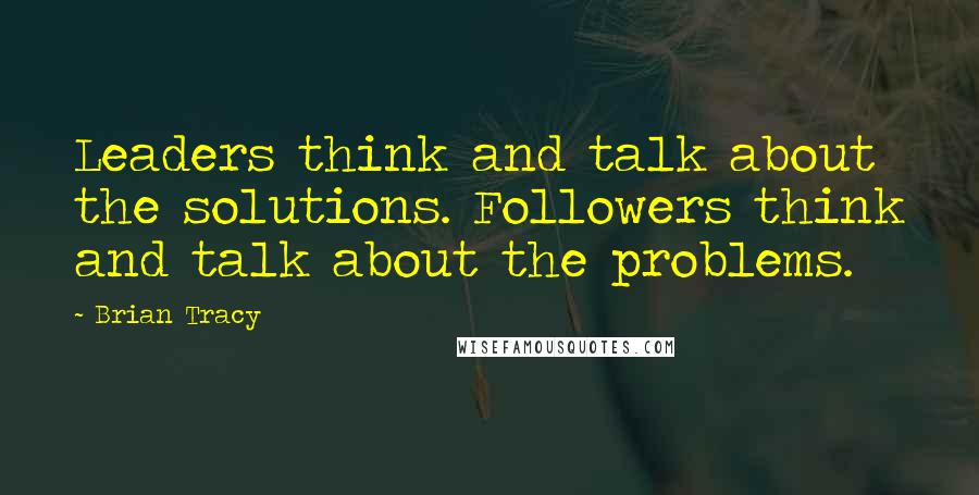 Brian Tracy Quotes: Leaders think and talk about the solutions. Followers think and talk about the problems.