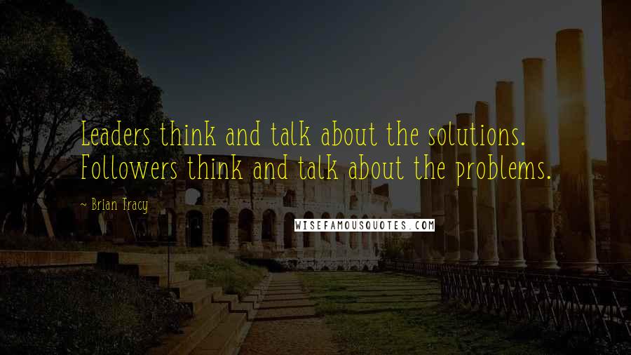 Brian Tracy Quotes: Leaders think and talk about the solutions. Followers think and talk about the problems.