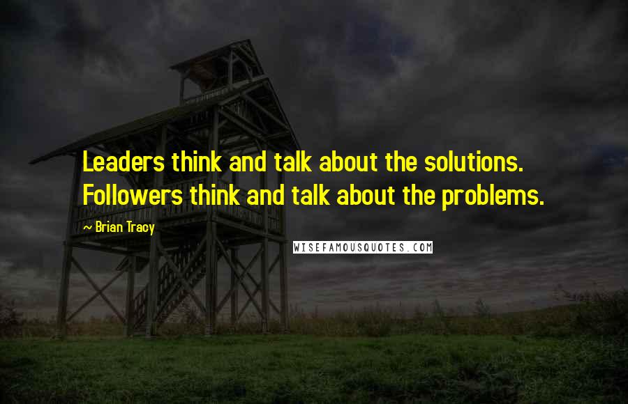 Brian Tracy Quotes: Leaders think and talk about the solutions. Followers think and talk about the problems.