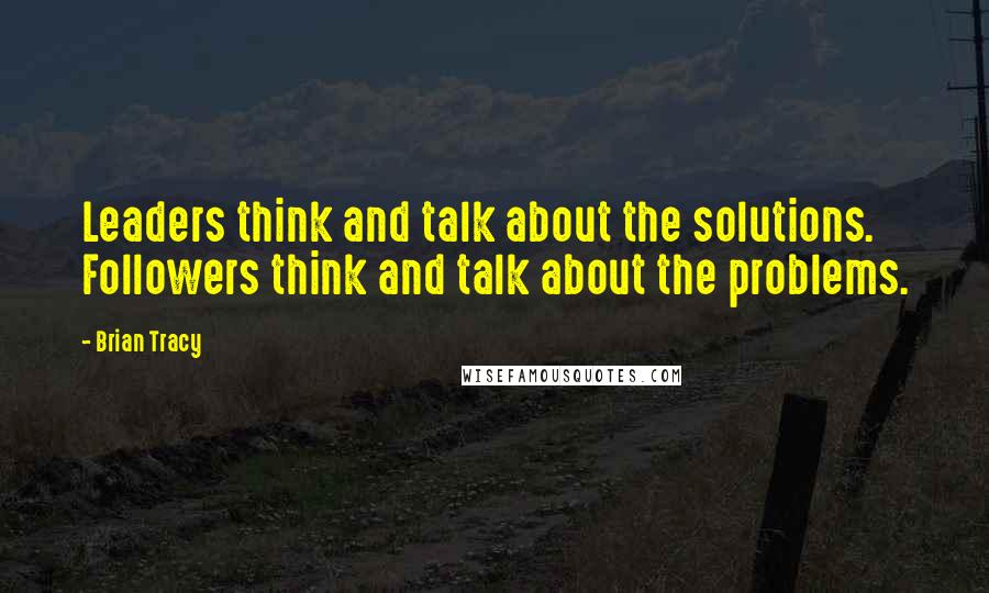 Brian Tracy Quotes: Leaders think and talk about the solutions. Followers think and talk about the problems.