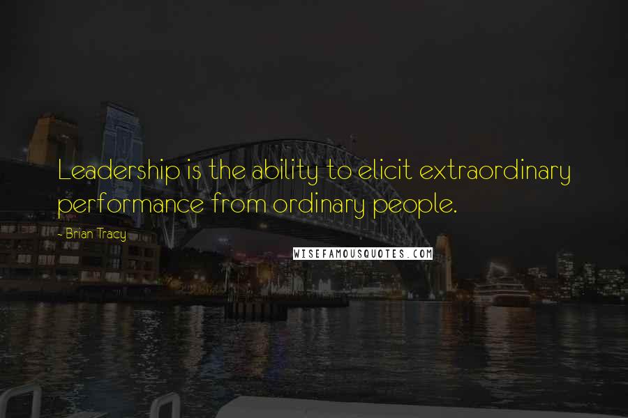 Brian Tracy Quotes: Leadership is the ability to elicit extraordinary performance from ordinary people.