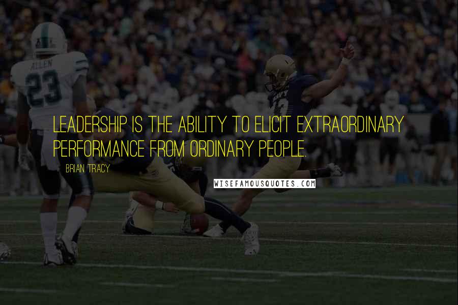 Brian Tracy Quotes: Leadership is the ability to elicit extraordinary performance from ordinary people.