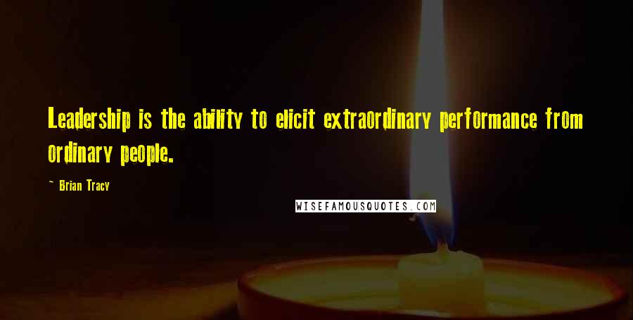 Brian Tracy Quotes: Leadership is the ability to elicit extraordinary performance from ordinary people.