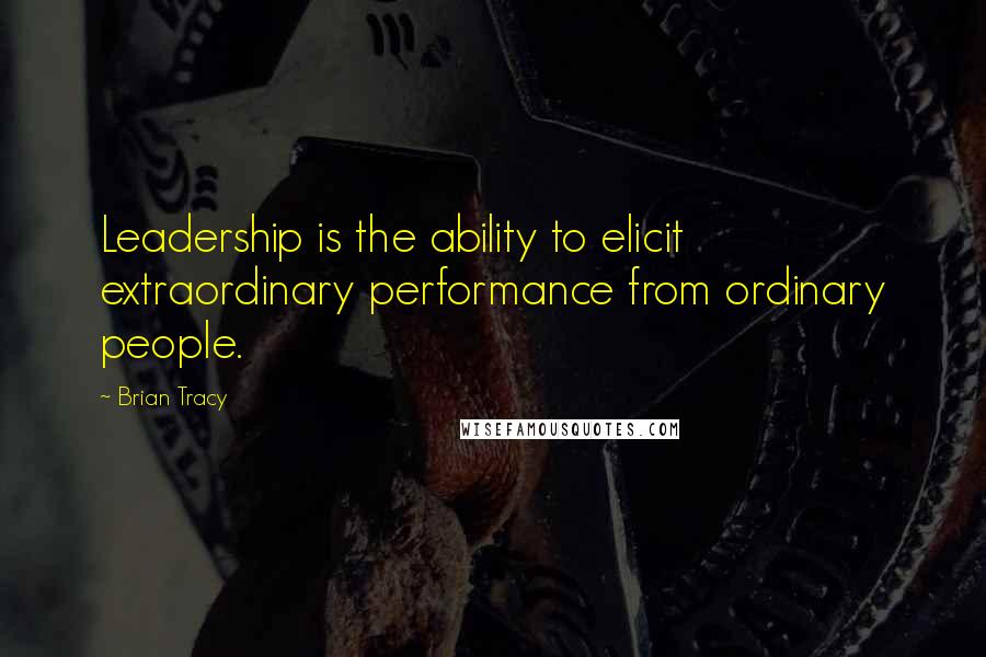 Brian Tracy Quotes: Leadership is the ability to elicit extraordinary performance from ordinary people.