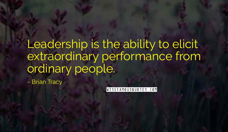 Brian Tracy Quotes: Leadership is the ability to elicit extraordinary performance from ordinary people.