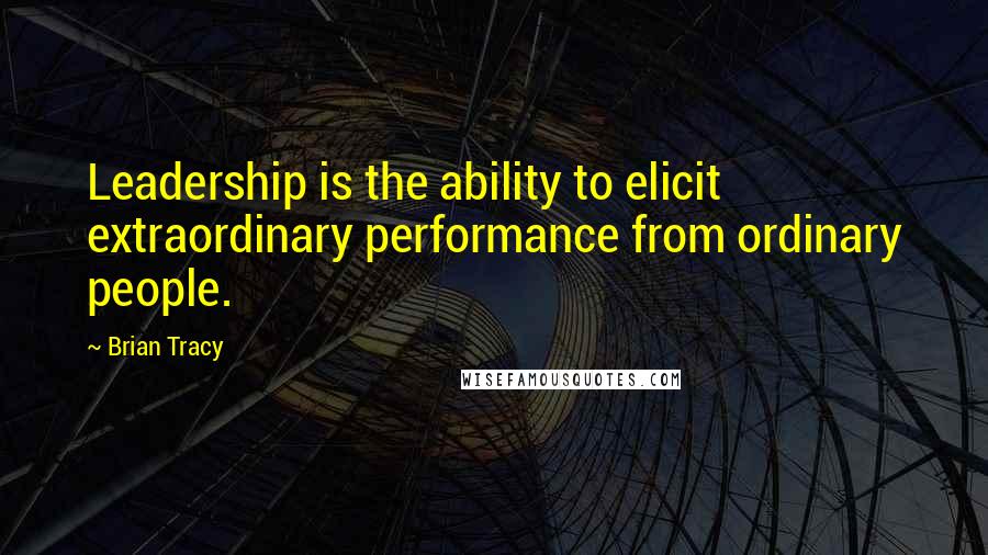 Brian Tracy Quotes: Leadership is the ability to elicit extraordinary performance from ordinary people.