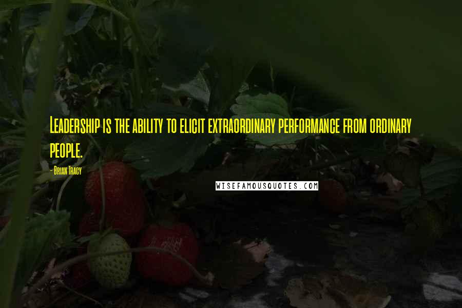 Brian Tracy Quotes: Leadership is the ability to elicit extraordinary performance from ordinary people.