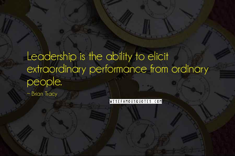 Brian Tracy Quotes: Leadership is the ability to elicit extraordinary performance from ordinary people.