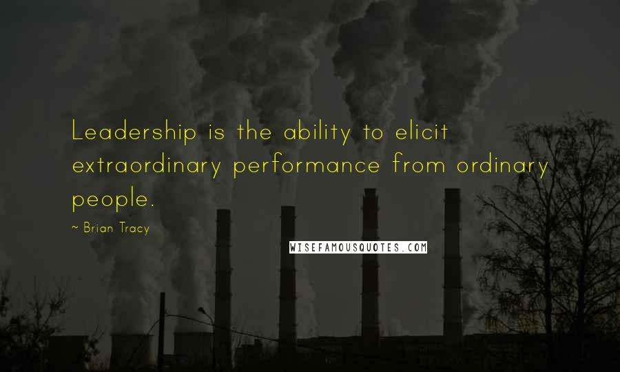 Brian Tracy Quotes: Leadership is the ability to elicit extraordinary performance from ordinary people.