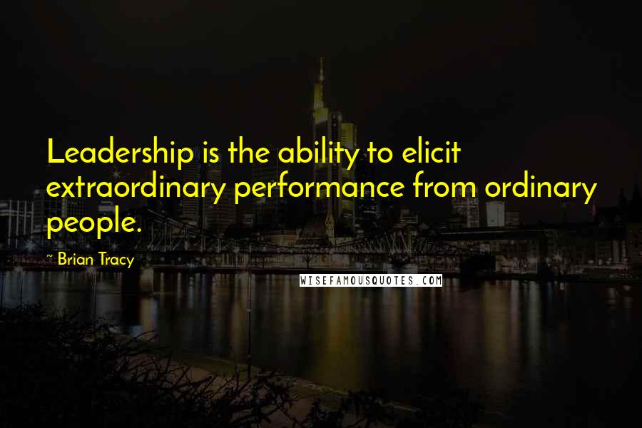 Brian Tracy Quotes: Leadership is the ability to elicit extraordinary performance from ordinary people.