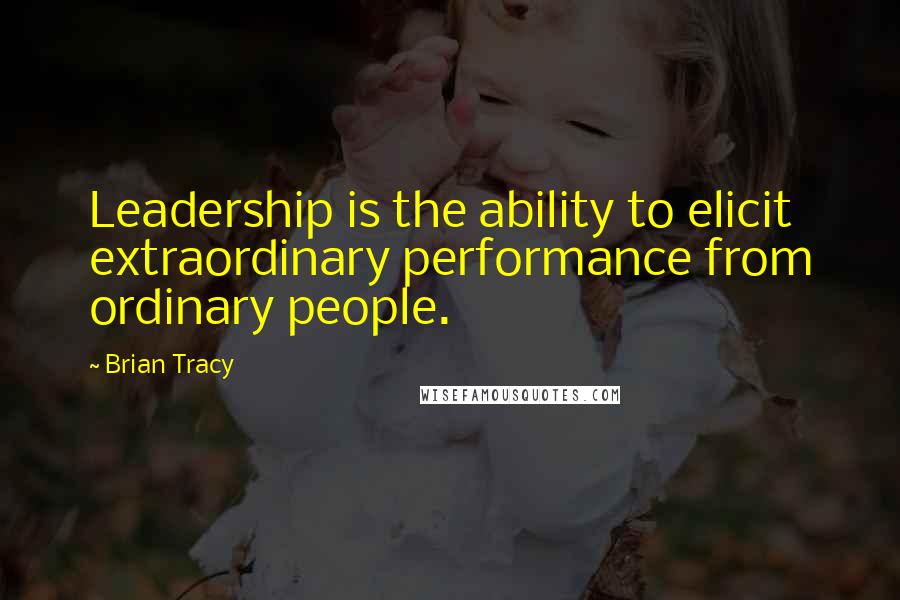 Brian Tracy Quotes: Leadership is the ability to elicit extraordinary performance from ordinary people.