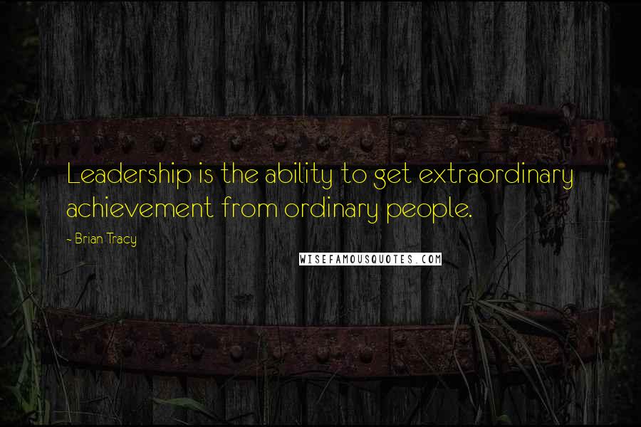 Brian Tracy Quotes: Leadership is the ability to get extraordinary achievement from ordinary people.