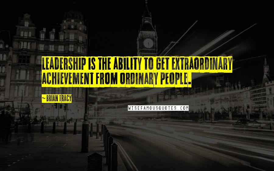 Brian Tracy Quotes: Leadership is the ability to get extraordinary achievement from ordinary people.