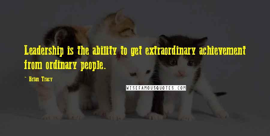 Brian Tracy Quotes: Leadership is the ability to get extraordinary achievement from ordinary people.
