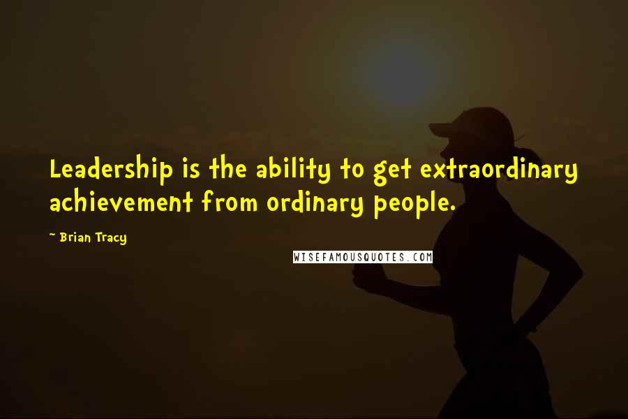 Brian Tracy Quotes: Leadership is the ability to get extraordinary achievement from ordinary people.