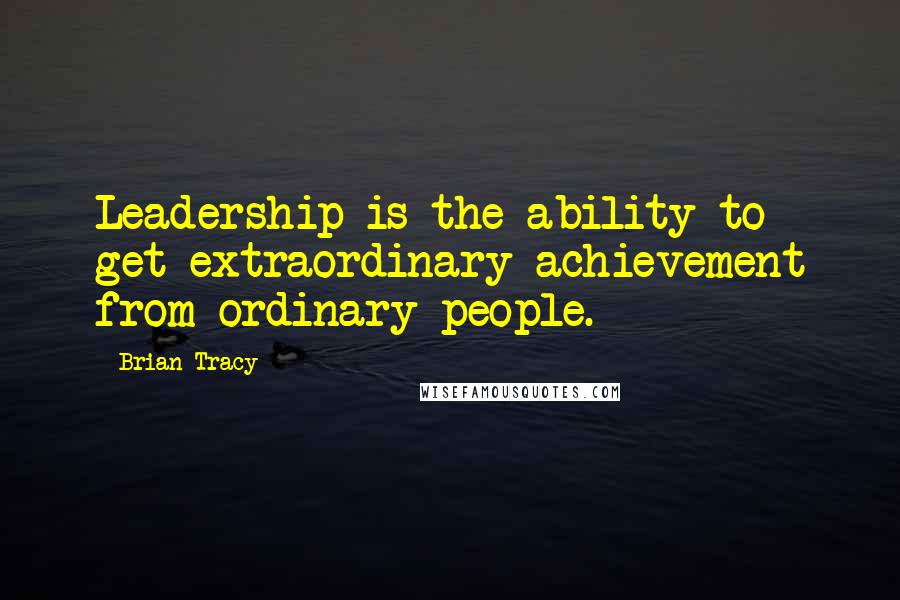 Brian Tracy Quotes: Leadership is the ability to get extraordinary achievement from ordinary people.