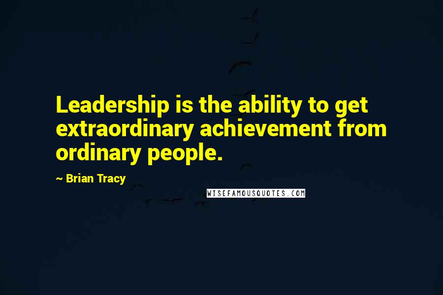 Brian Tracy Quotes: Leadership is the ability to get extraordinary achievement from ordinary people.