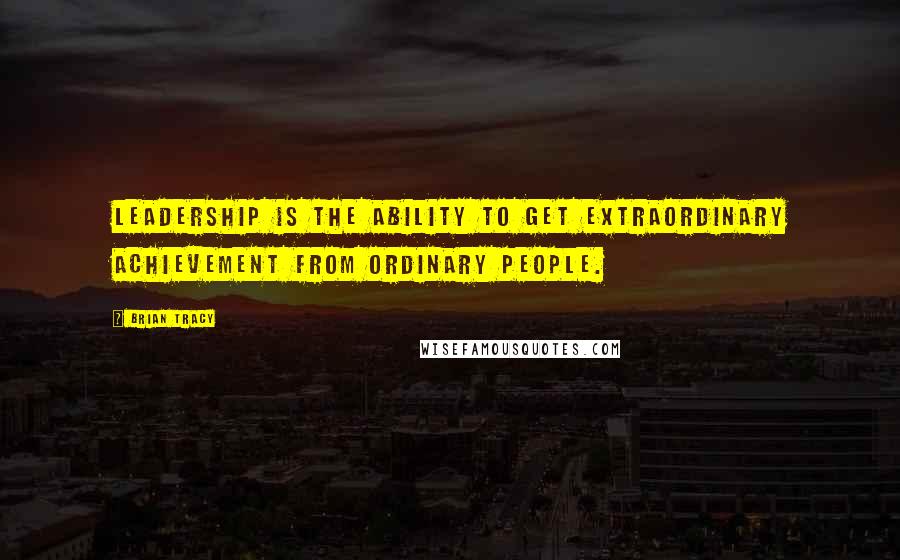 Brian Tracy Quotes: Leadership is the ability to get extraordinary achievement from ordinary people.