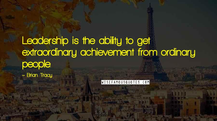 Brian Tracy Quotes: Leadership is the ability to get extraordinary achievement from ordinary people.