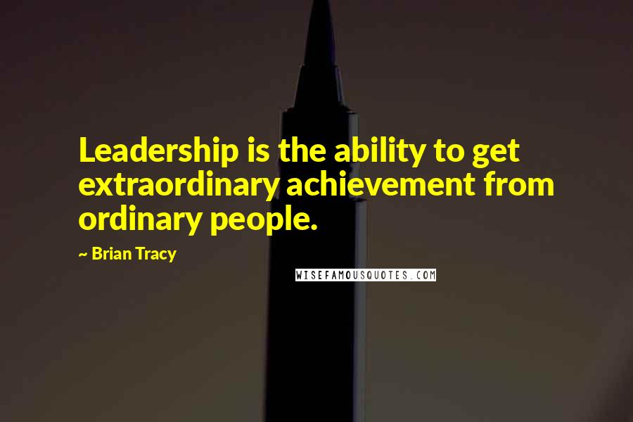 Brian Tracy Quotes: Leadership is the ability to get extraordinary achievement from ordinary people.