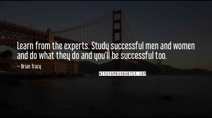 Brian Tracy Quotes: Learn from the experts. Study successful men and women and do what they do and you'll be successful too.