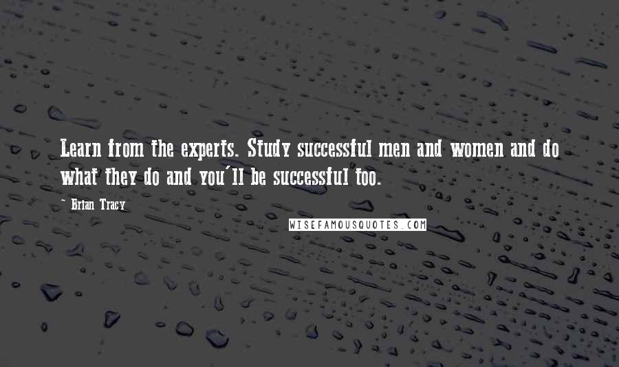 Brian Tracy Quotes: Learn from the experts. Study successful men and women and do what they do and you'll be successful too.