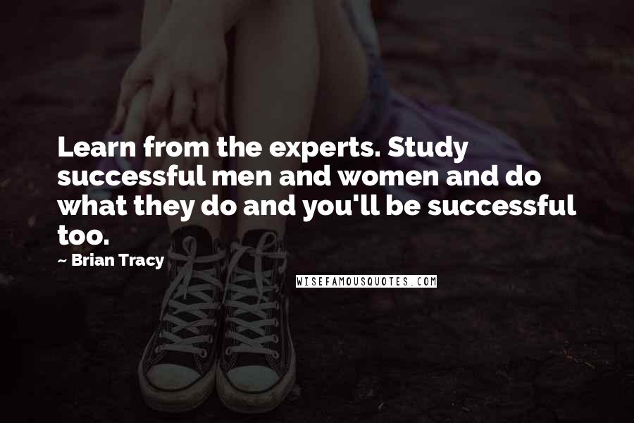 Brian Tracy Quotes: Learn from the experts. Study successful men and women and do what they do and you'll be successful too.