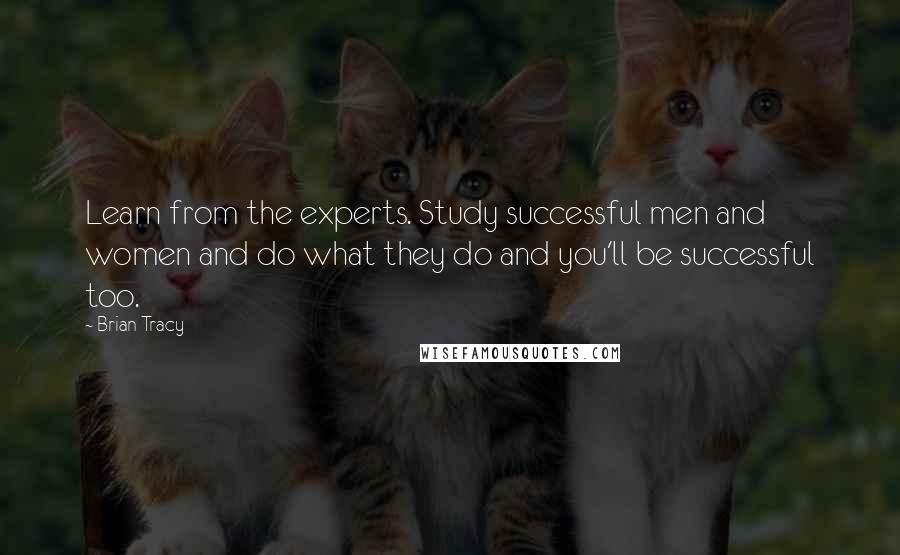 Brian Tracy Quotes: Learn from the experts. Study successful men and women and do what they do and you'll be successful too.