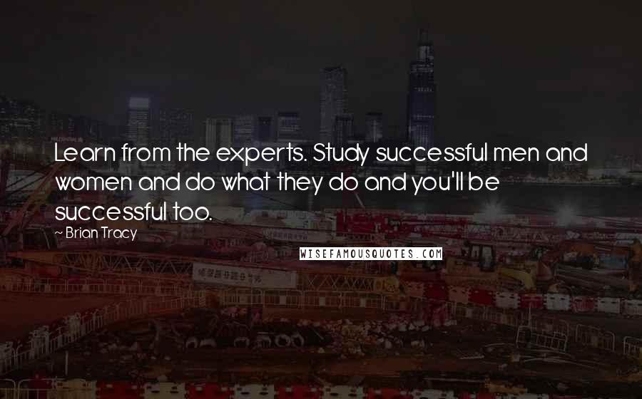 Brian Tracy Quotes: Learn from the experts. Study successful men and women and do what they do and you'll be successful too.